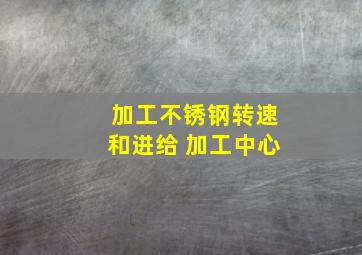 加工不锈钢转速和进给 加工中心